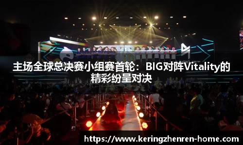 主场全球总决赛小组赛首轮：BIG对阵Vitality的精彩纷呈对决